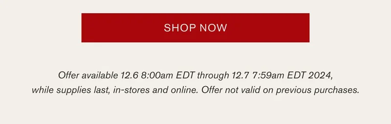 SHOP NOW | Offer available 12.6 8:00am EDT through 12.7 7:59am EDT 2024, while supplies last, in-stores and online. Offer not valid on previous purchases.