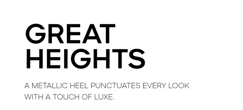 GREAT HEIGHTS A METALLIC HEEL PUNCTUATES EVERY LOOK WITH A TOUCH OF LUXE.
