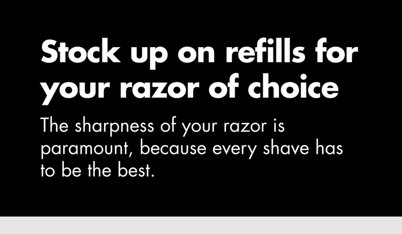 Stock up on refills for your razor of choice. The sharpness of your razor is paramount, because every shave has to be the best.