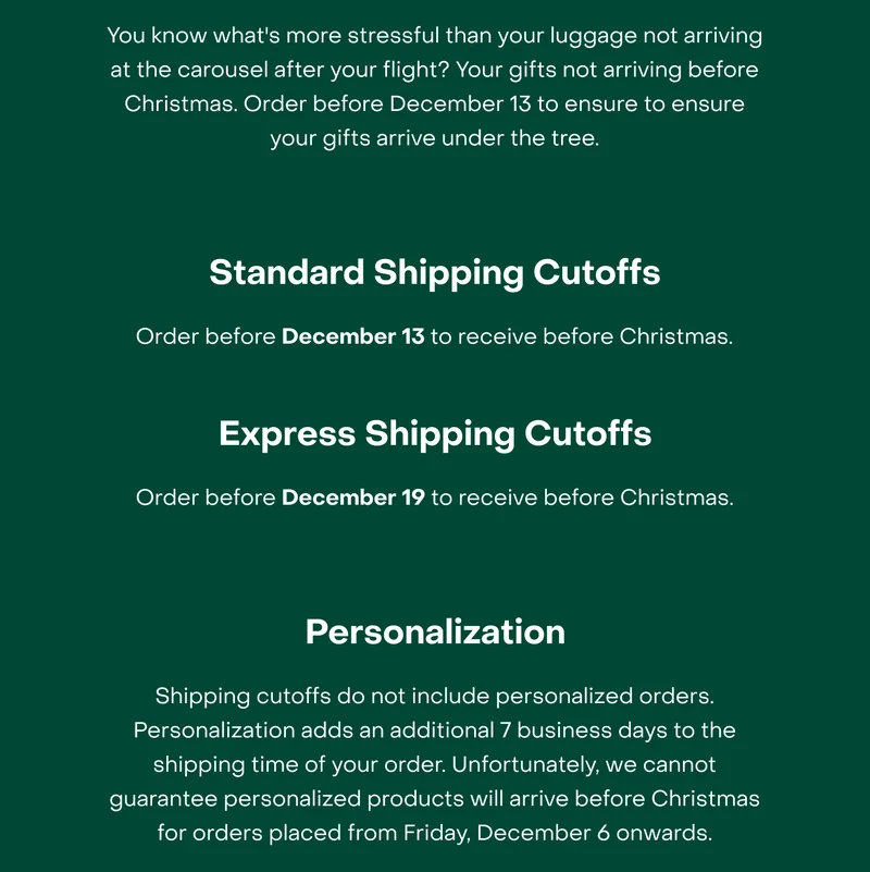 You know what's more stressful than your luggage not arriving at the carousel after your flight? Your gifts not arriving before Christmas. Order before December 13 to ensure to ensure your gifts arrive under the tree.