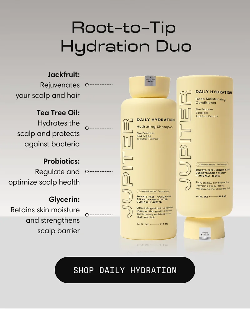 Daily Hydration | Jackfruit: Rejuvenates your scalp and hair Tea Tree Oil: Hydrates the scalp and protects against bacteria Probiotics: Regulate and optimize scalp health Glycerin: Retains skin moisture and strengthens scalp barrier Shop Daily Hydration