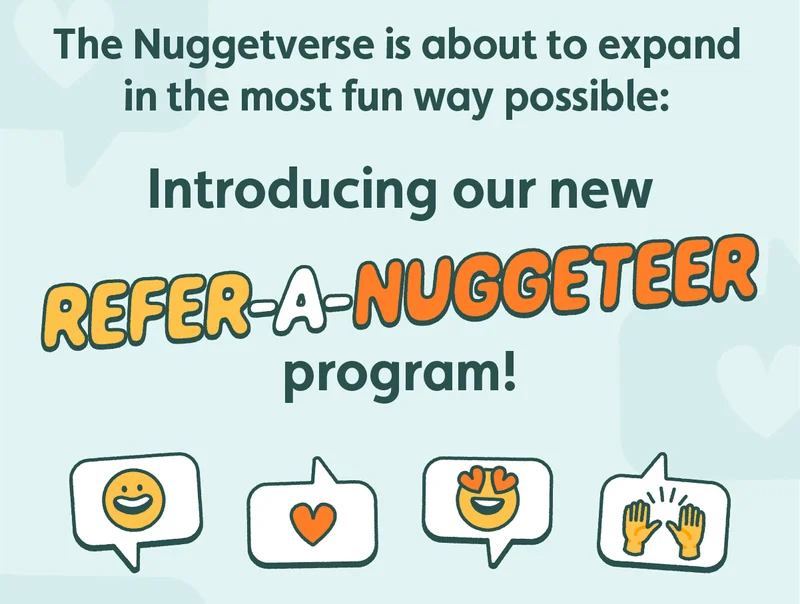 The Nuggetverse is about to expand in the most fun way possible: Introducing our new Refer-A-Nuggeteer program!