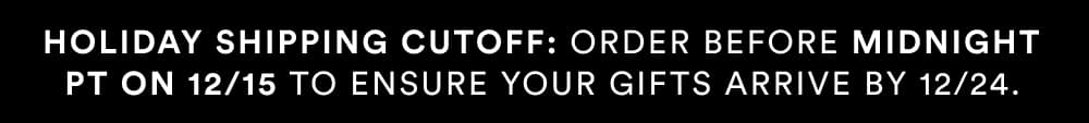 Holiday Shipping Cutoff: Order before midnight (PST) on 12/15 to ensure your gifts arrive by 12/24. Expedited shipping options (2-day, 3-day and overnight) available.