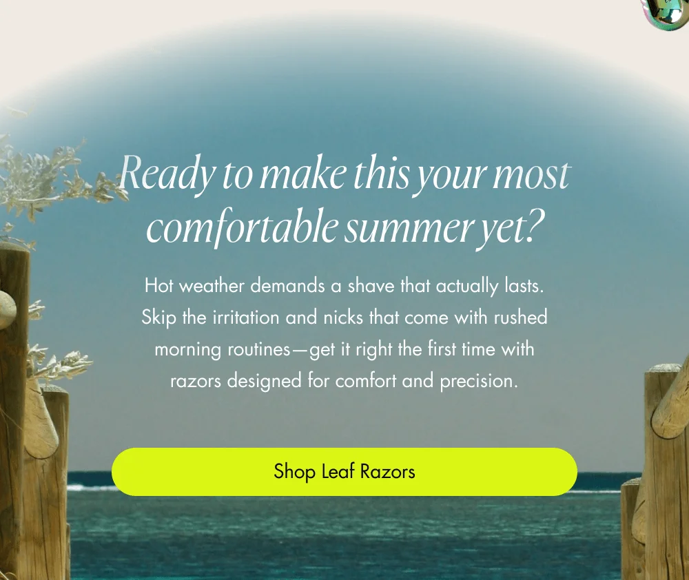 Ready to make this your most comfortable summer yet? Hot weather demands a shave that actually lasts. Skip the irritation and nicks that come with rushed morning routines—get it right the first time with razors designed for comfort and precision. Shop Leaf Razors