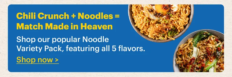 Chili Crunch + Noodles = Match Made in Heaven Shop our popular Noodle Variety Pack, featuring all 5 flavors. Shop now >