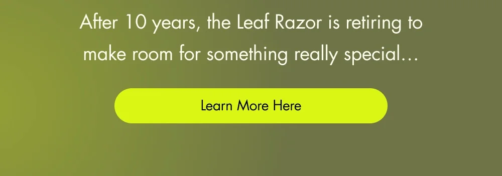 After 10 years, the Leaf Razor is retiring to make room for something really special…  [ Learn More Here ]