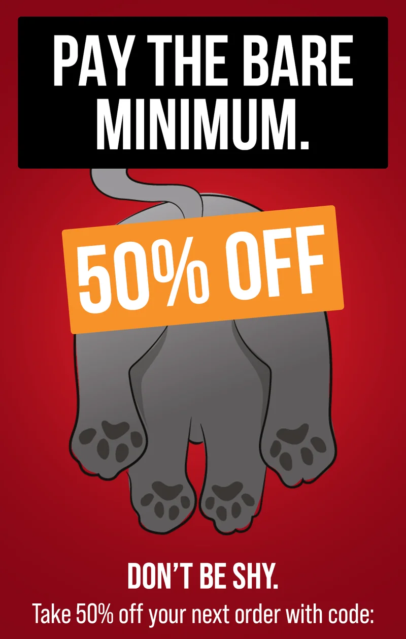 PAY THE BARE MINIMUM. | 50% OFF | DON'T BE SHY. Take 50% off your next order with code: