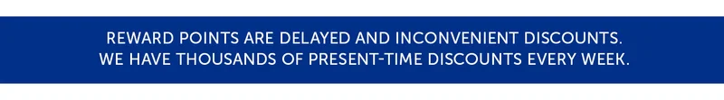 Reward points are delayed and inconvenient discounts. We have thousands of present-time discounts every week.