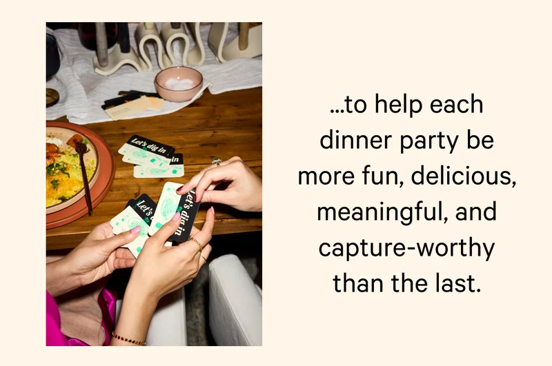 ...to help each dinner party be more fun, delicious, meaningful, and capture-worthy than the last.