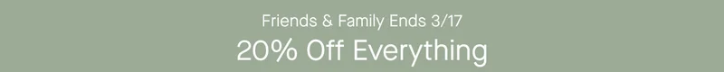 Friends & Family Ends 3/17 20% Off Everything
