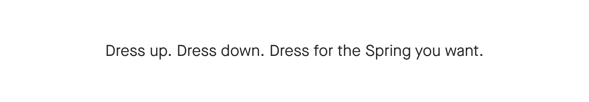 Dress up. Dress down. Dress for the Spring you want.