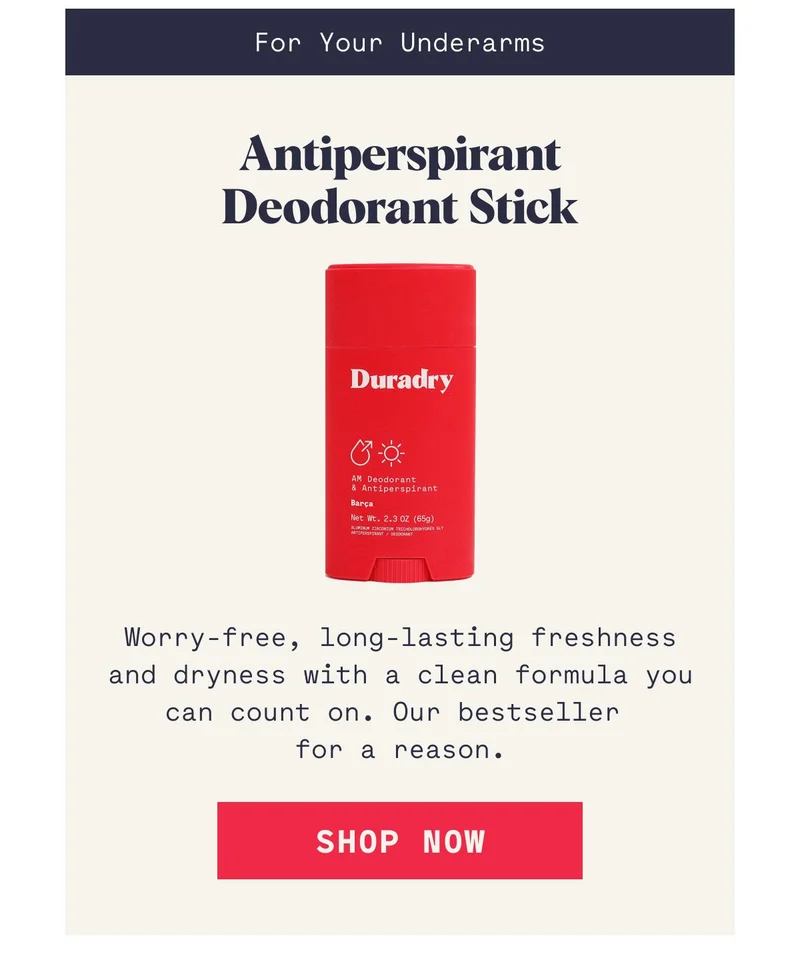 For Your Underarms Antiperspirant Deodorant Stick Worry-free, long-lasting freshness and dryness with a clean formula you can count on. Our bestseller  for a reason. SHOP NOW