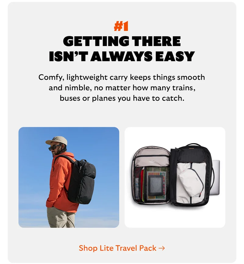 [Headline] #1 Getting there isn’t always easy [Blurb] Comfy, lightweight carry keeps things smooth and nimble, no matter how many trains, buses or planes you have to catch. CTA Shop Lite Travel Pack