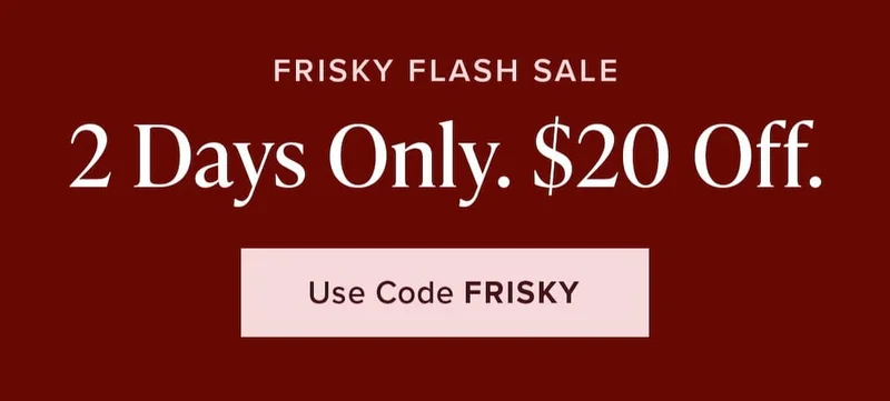 Frisky Flash Sale: 2 Days Only. $20 Off. Use code discount code