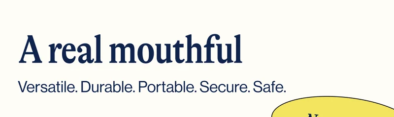 A real mouthful- Versatile. Durable. Portable. Secure. Safe. New colors!