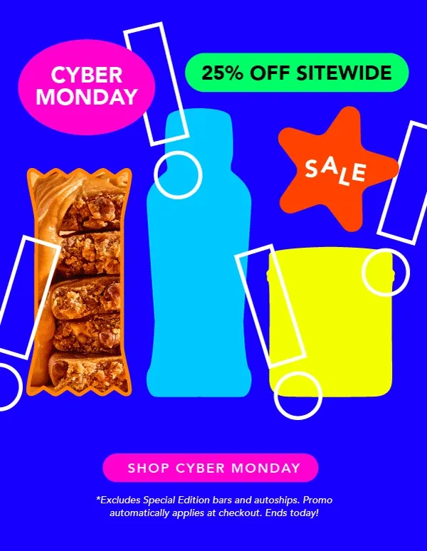 Get 25% off when you shop Cyber Monday! Promotion excludes Special Edition bars and autoship. Discount automatically applies at checkout. Ends today!