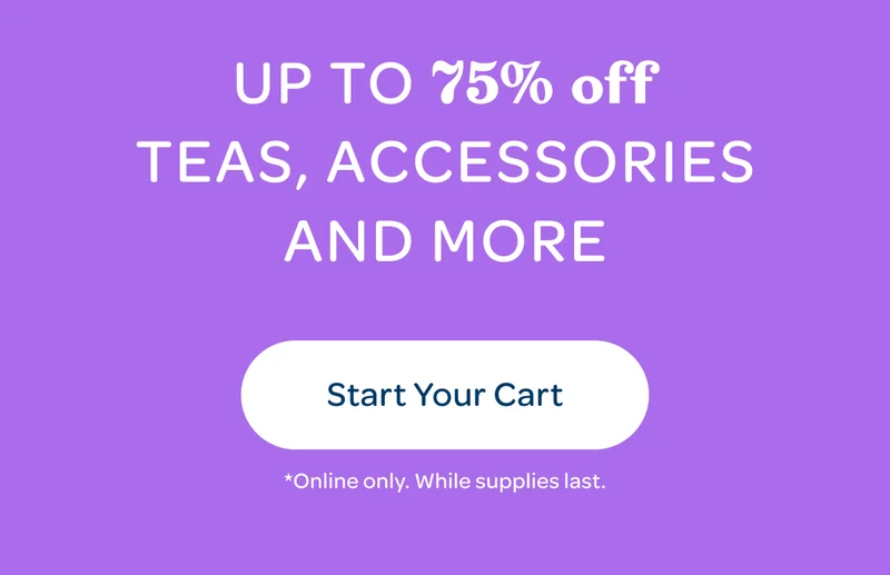 Up to 75% off teas, accessories and more - Start Your Cart - *Online only. While supplies last.