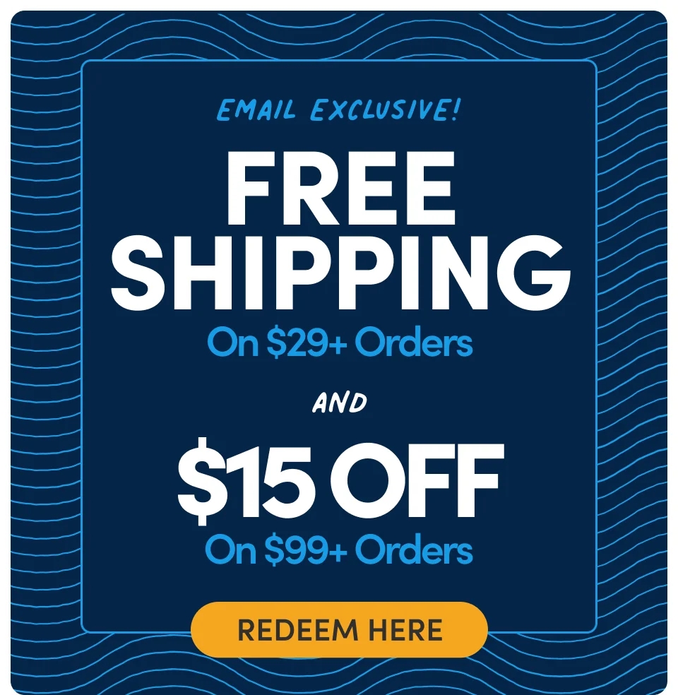 EMAIL EXCLUSIVE! Free Shipping on $29+ Orders and $15 OFF on $99+ Orders