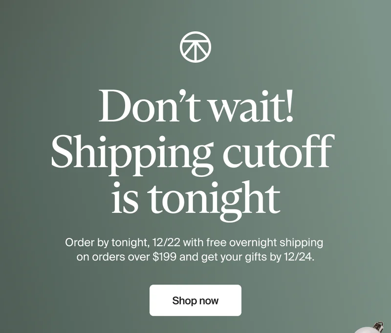 Don’t wait! Shipping cutoff  is tonight | Order by tonight, 12/22 with free overnight shipping on order over $199 and get your gifts by 12/24. | Shop now
