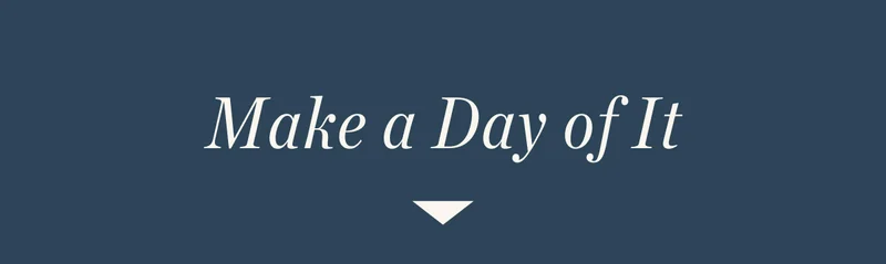 Make a day of it. Make a day of it.
