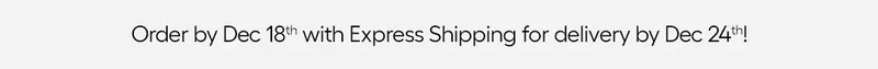 Order by Dec. 18th with Express Shipping for delivery by Dec. 24th!