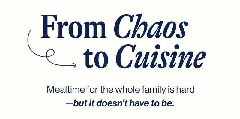 From Chaos to Cuisine.  Mealtime for the whole family is hard—but it doesn’t have to be.