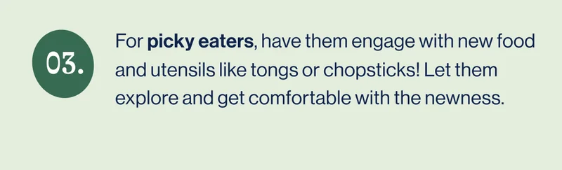 #3 For picky eaters, have them engage with new food and utensils like tongs or chopsticks! Let them explore and get comfortable with the newness.