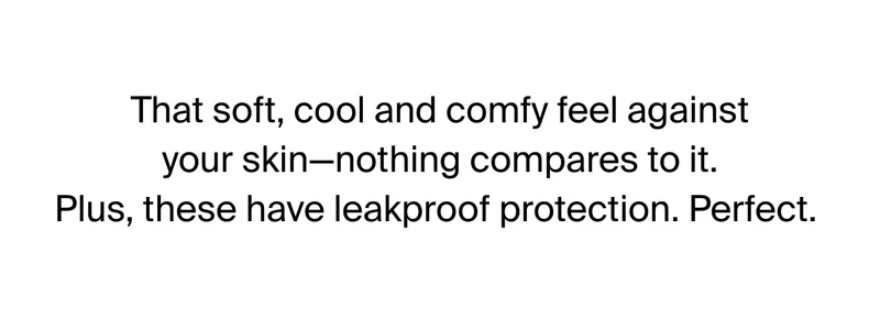 That soft, cool and comfy feel against your skin - nothing compares to it. Plus, these have leakproof protection. Perfect.
