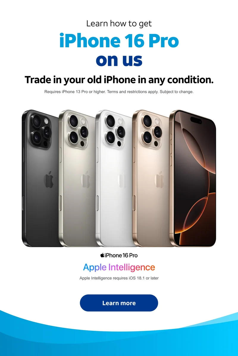 Learn how to get iPhone 16 Pro on us. Trade in your old iPhone in any condition. Requires iPhone 13 Pro or higher. Terms and restrictions apply. Subject to change. Apple intelligence. Apple Intelligence requires iOS 18.1 or later. Learn more.