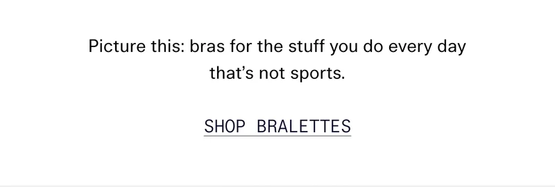Picture this: bras for the stuff you do every day that’s not sports.  SHOP BRALETTES
