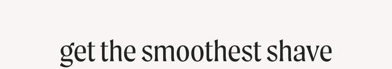 get the smoothest shave