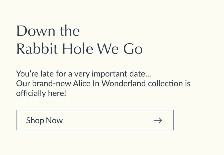 Down the  Rabbit Hole We Go. You’re late for a very important date...  Our brand-new Alice In Wonderland collection is officially here!
