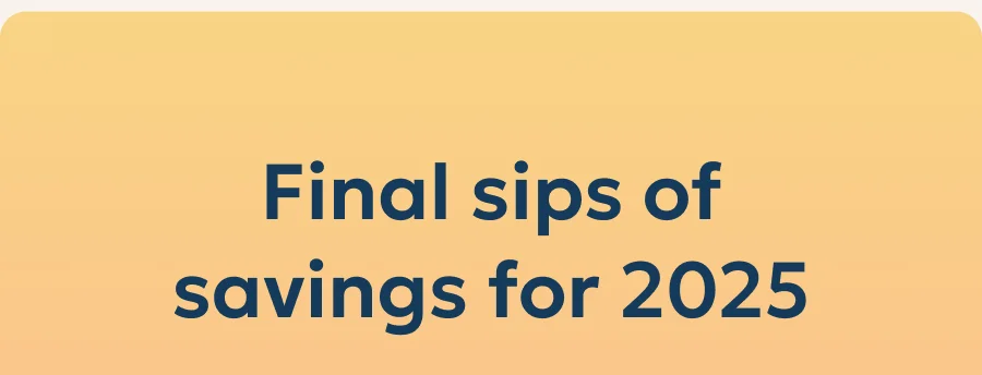 Final sips of savings for 2025