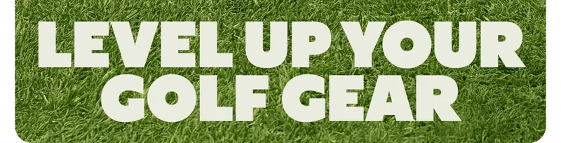 LEVEL UP YOUR GOLF GEAR
