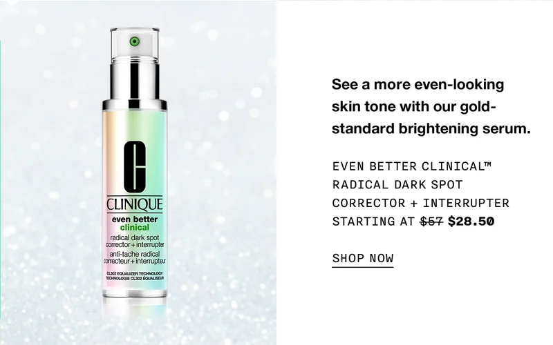 See a more even-looking skin tone with our gold-standard brightening serum. Even Better Clinical™ Radical Dark Spot Corrector + Interrupter Starting at $28.50 SHOP NOW