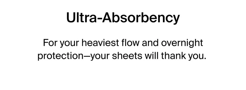 Ultra-Absorbency: For your heaviest flow and overnight protection - your sheets will thank you.