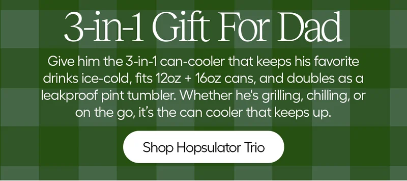 3-in-1 Gift for Dad. Give him the 3-in-1 can-cooler that keeps his favorite drinks ice-cold, fits 12oz + 16oz cans, and doubles as a leakproof pint tumbler. Whether he's grilling, chilling, or on the go, it's the can cooler that keeps up. - Shop Hopsulator Trio