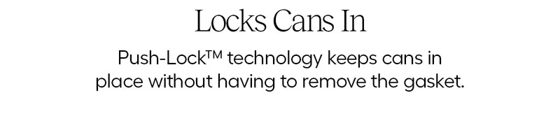 Locks Cans In. Push-Lock technology keeps cans in place without having to remove the gasket.