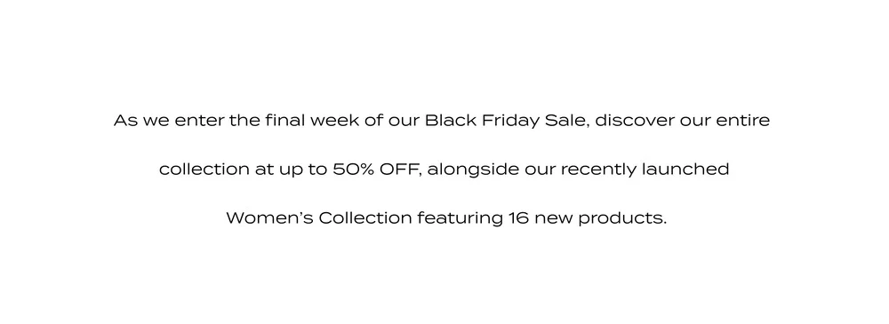 As we enter the final week of our Black Friday Sale, discover our entire collection at up to 50% OFF, alongside our recently launched Women's Collection featuring 16 new products.