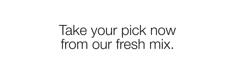 Take your pick now from our fresh mix.