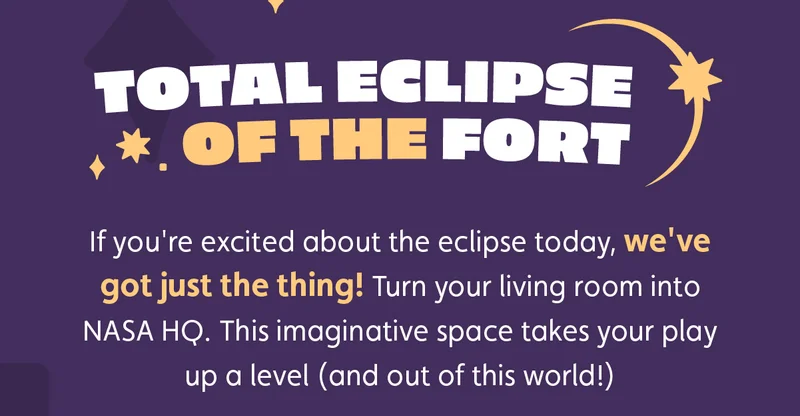 Total Eclipse of the Fort. If you're excited about the eclipse today, we've got just the thing! Turn your living room into NASA HQ. This imaginative space takes your play up a level (and out of this world!)