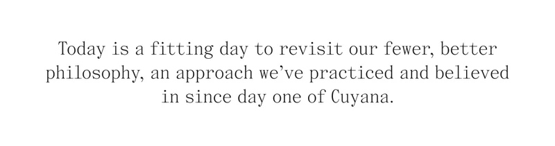Today is a fitting day to revisit our fewer, better philosophy, an approach we've practiced and believed in since day one of Cuyana.
