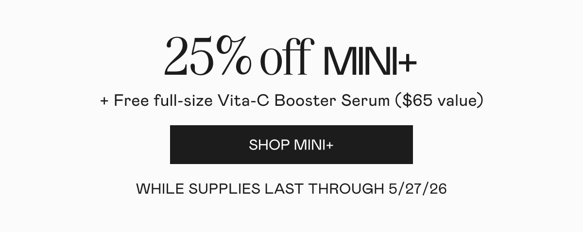 25% off MINI+ plus free full-size Vita-C Booster Serum ($65 value). While supplies last through 5/27/26. Click here to shop MINI+!