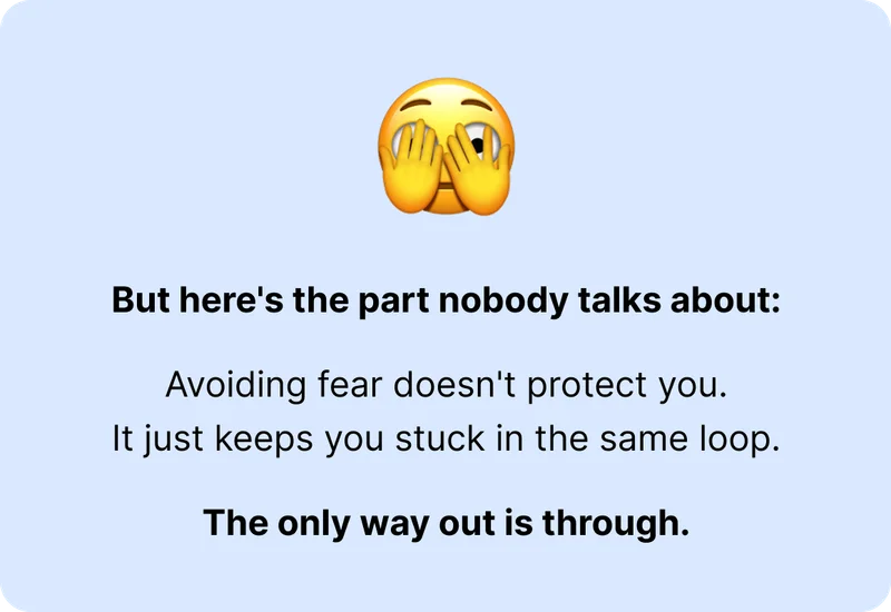 But here's the part nobody talks about:  Avoiding fear doesn't protect you. It just keeps you stuck in the same loop.  The only way out is through.