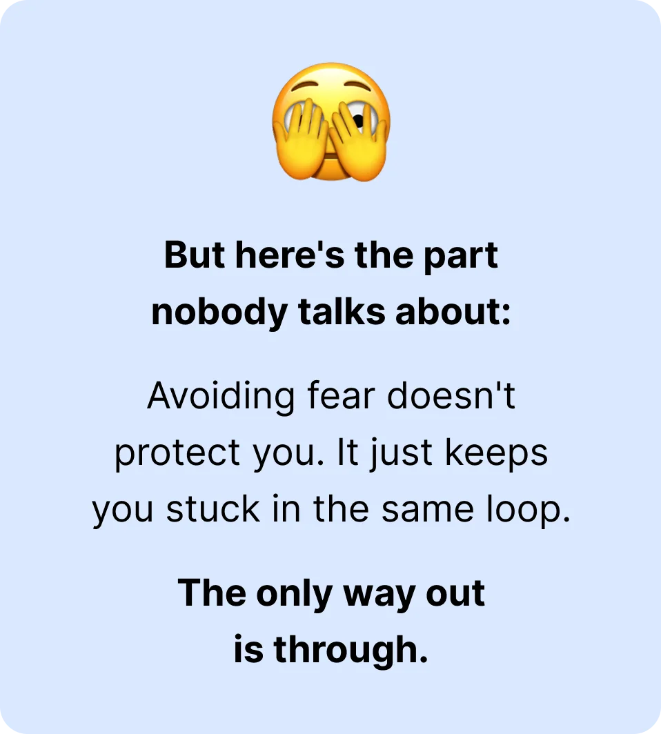 But here's the part nobody talks about:  Avoiding fear doesn't protect you. It just keeps you stuck in the same loop.  The only way out is through.