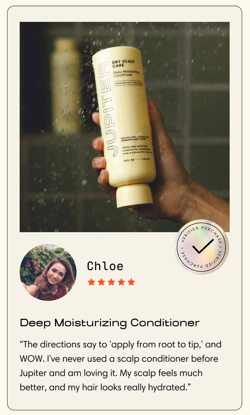 Chloe  Deep Moisturizing Conditioner “The directions say to 'apply from root to tip,' and WOW. I've never used a scalp conditioner before Jupiter and am loving it. My scalp feels much better, and my hair looks really hydrated.”