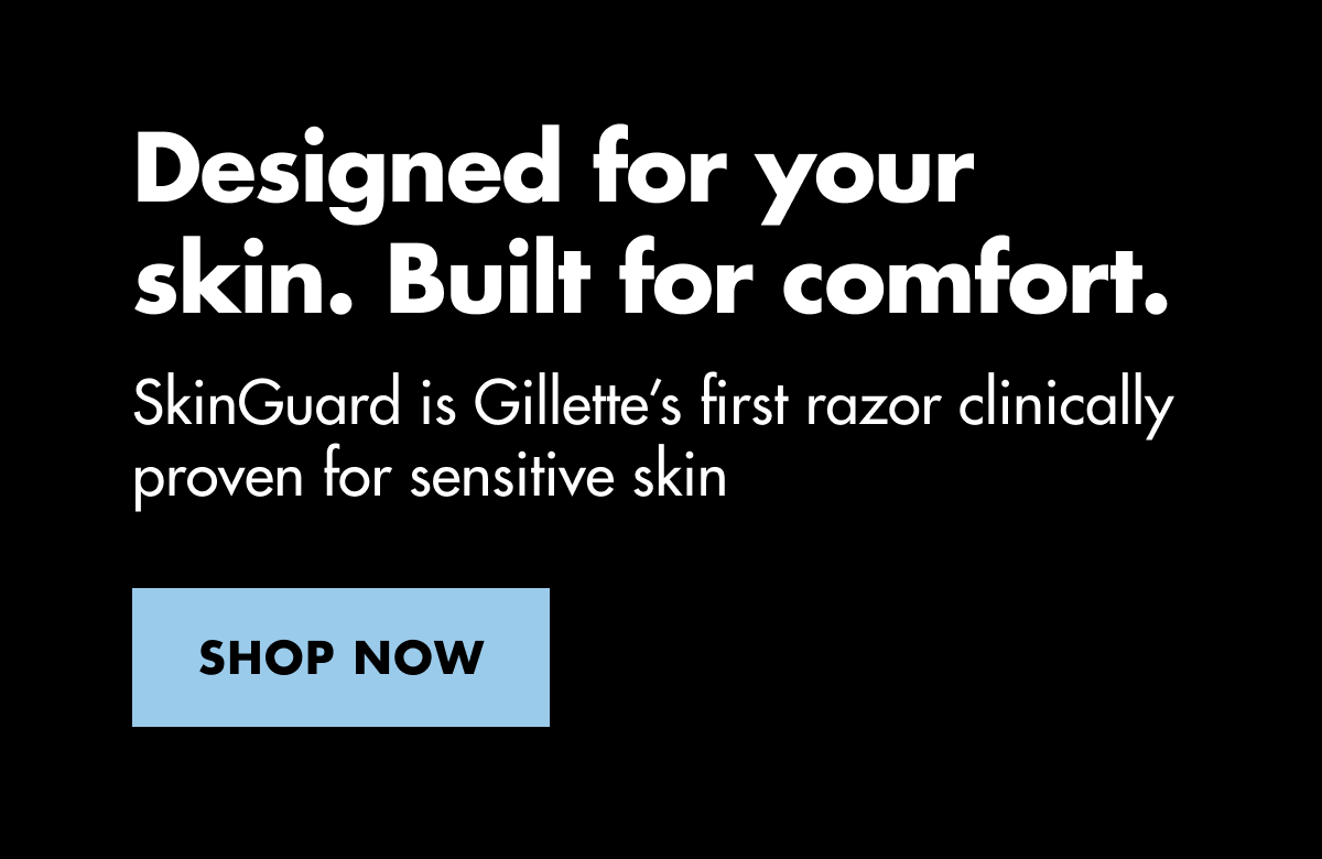 Designed for your skin. Built for comfort. SkinGuard is Gillette’s first razor clinically proven for sensitive skin. SHOP NOW