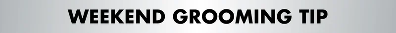 WEEKEND GROOMING TIP