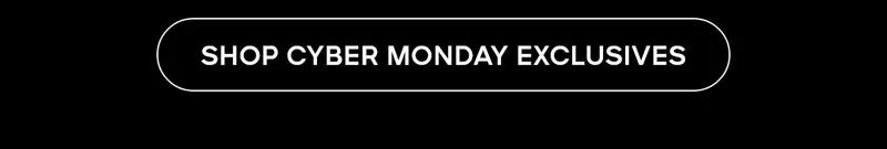 SHOP CYBER MONDAY EXCLUSIVES