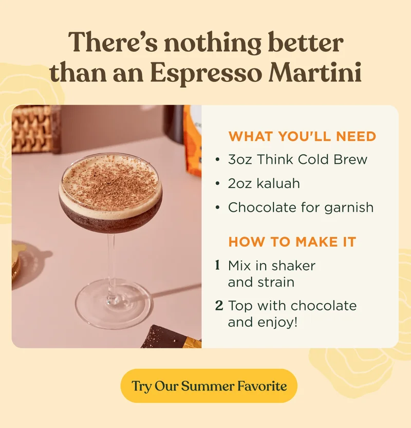 There's nothing better than an Espresso Martini | What You'll Need 3oz Think Cold Brew 2oz kaluah Chocolate for garnish How to make it 1  Mix in shaker and strain 2 Top with chocolate and enjoy! | Try Our Summer Favorite
